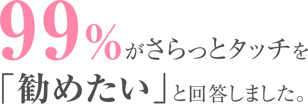 99%がさらっとタッチを「勧めたい」と回答しました。