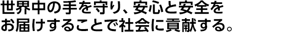世界中の手を守り、安心と安全をお届けすることで社会に貢献する。